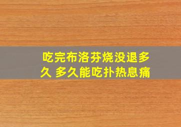 吃完布洛芬烧没退多久 多久能吃扑热息痛